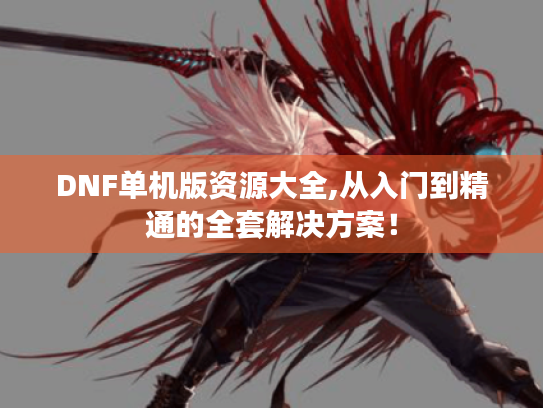 DNF单机版资源大全,从入门到精通的全套解决方案! DNF单机版资源大全,从入门到精通的全套解决方案!