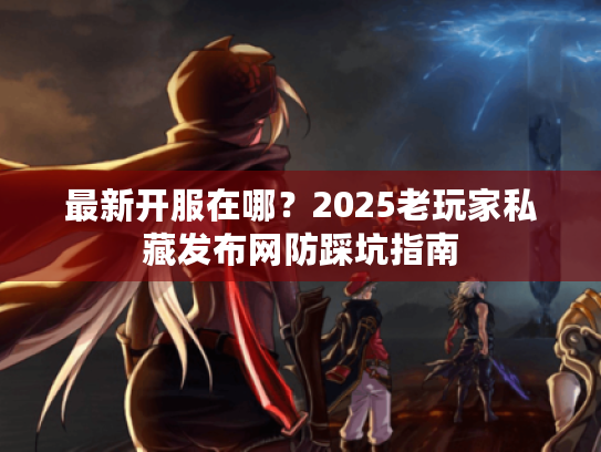 最新开服在哪？2025老玩家私藏发布网防踩坑指南