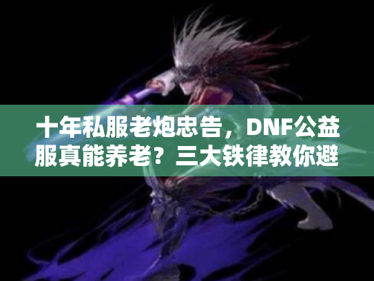 十年私服老炮忠告，DNF公益服真能养老？三大铁律教你避坑！