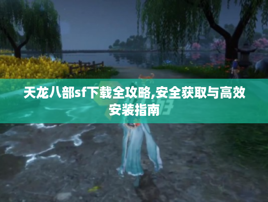 天龙八部sf下载全攻略,安全获取与高效安装指南