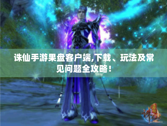 诛仙手游果盘客户端,下载、玩法及常见问题全攻略! 诛仙手游果盘客户端,下载、玩法及常见问题全攻略!