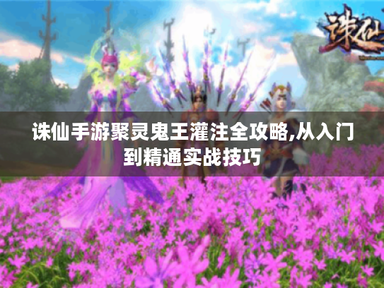 诛仙手游聚灵鬼王灌注全攻略,从入门到精通实战技巧