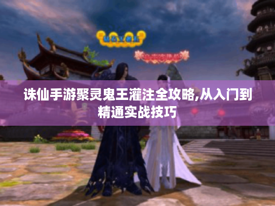 诛仙手游聚灵鬼王灌注全攻略,从入门到精通实战技巧