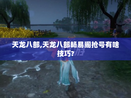 天龙八部,天龙八部畅易阁抢号有啥技巧? 天龙八部,天龙八部畅易阁抢号有啥技巧?
