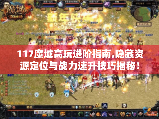 117魔域高玩进阶指南,隐藏资源定位与战力速升技巧揭秘！