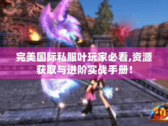 完美国际私服叶玩家必看,资源获取与进阶实战手册！