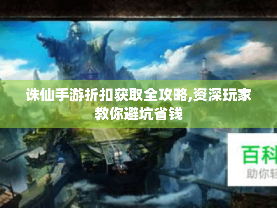 诛仙手游折扣获取全攻略,资深玩家教你避坑省钱