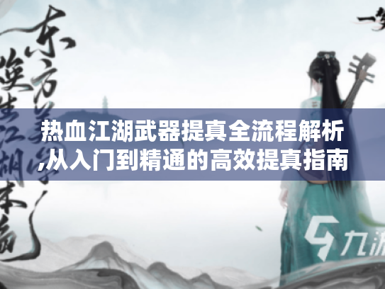 热血江湖武器提真全流程解析,从入门到精通的高效提真指南 热血江湖武器提真全流程解析,从入门到精通的高效提真指南