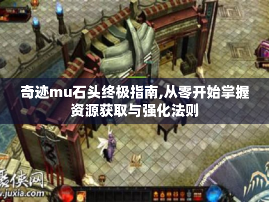奇迹mu石头终极指南,从零开始掌握资源获取与强化法则
