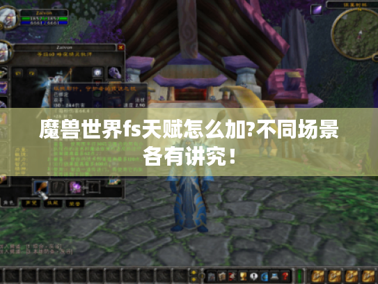 魔兽世界fs天赋怎么加?不同场景各有讲究！