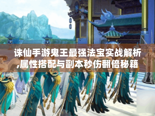 诛仙手游鬼王最强法宝实战解析,属性搭配与副本秒伤翻倍秘籍
