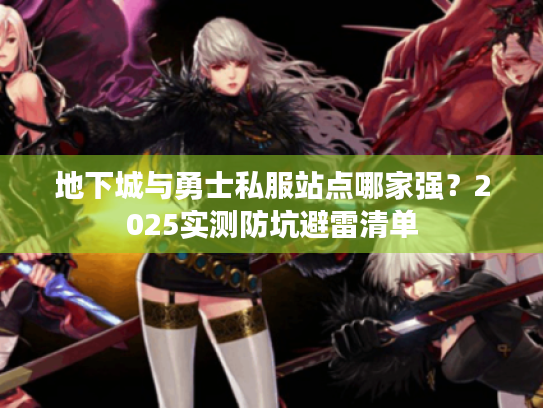 地下城与勇士私服站点哪家强？2025实测防坑避雷清单