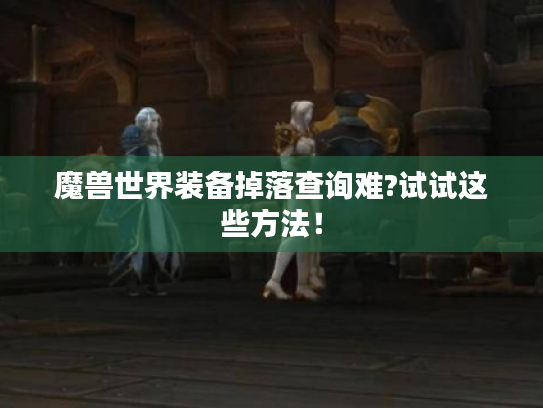 魔兽世界装备掉落查询难?试试这些方法！