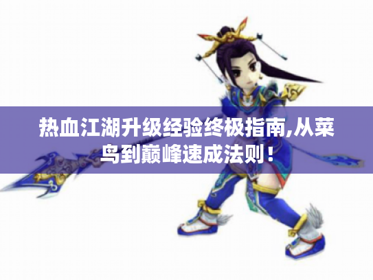 热血江湖升级经验终极指南,从菜鸟到巅峰速成法则! 热血江湖升级经验终极指南,从菜鸟到巅峰速成法则!