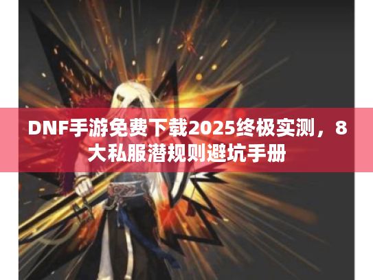 DNF手游免费下载2025终极实测，8大私服潜规则避坑手册