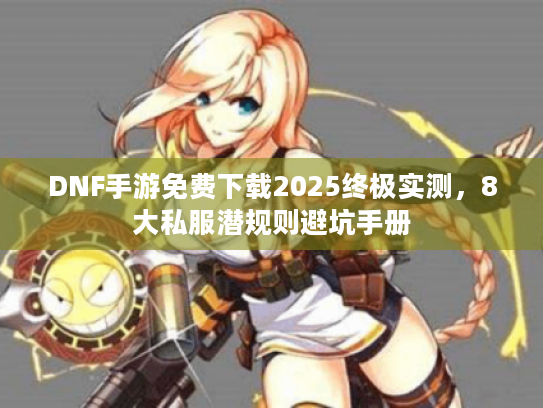 DNF手游免费下载2025终极实测，8大私服潜规则避坑手册