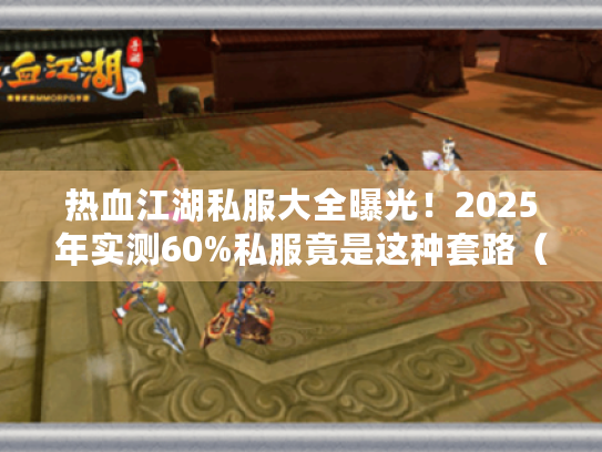 热血江湖私服大全曝光！2025年实测60%私服竟是这种套路（速避坑）