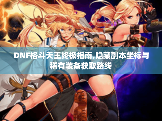 DNF格斗天王终极指南,隐藏副本坐标与稀有装备获取路线