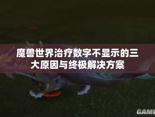 魔兽世界治疗数字不显示的三大原因与终极解决方案