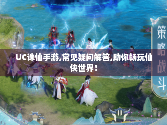 UC诛仙手游,常见疑问解答,助你畅玩仙侠世界！