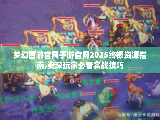 梦幻西游官网手游官网2025终极资源指南,资深玩家必看实战技巧