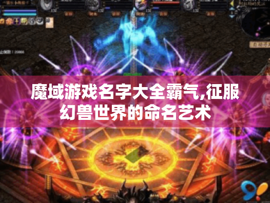 魔域游戏名字大全霸气,征服幻兽世界的命名艺术 魔域游戏名字大全霸气,征服幻兽世界的命名艺术
