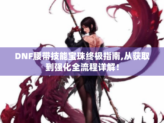 DNF腰带技能宝珠终极指南,从获取到强化全流程详解！