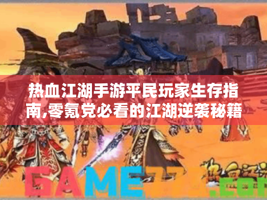 热血江湖手游平民玩家生存指南,零氪党必看的江湖逆袭秘籍