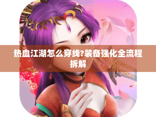 热血江湖怎么穿线?装备强化全流程拆解