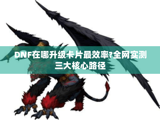 DNF在哪升级卡片最效率?全网实测三大核心路径