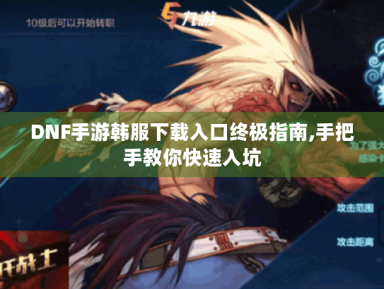 DNF手游韩服下载入口终极指南,手把手教你快速入坑 DNF手游韩服下载入口终极指南,手把手教你快速入坑