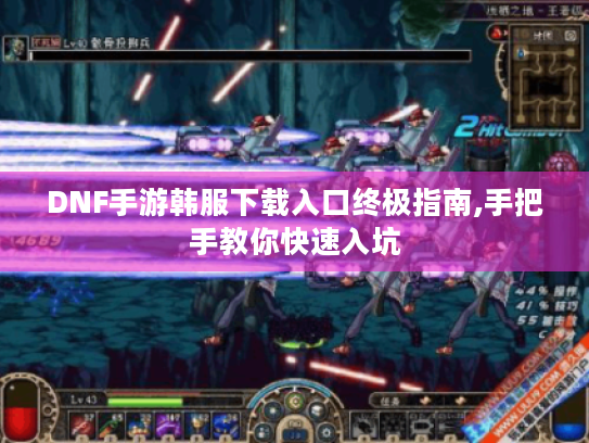 DNF手游韩服下载入口终极指南,手把手教你快速入坑 DNF手游韩服下载入口终极指南,手把手教你快速入坑