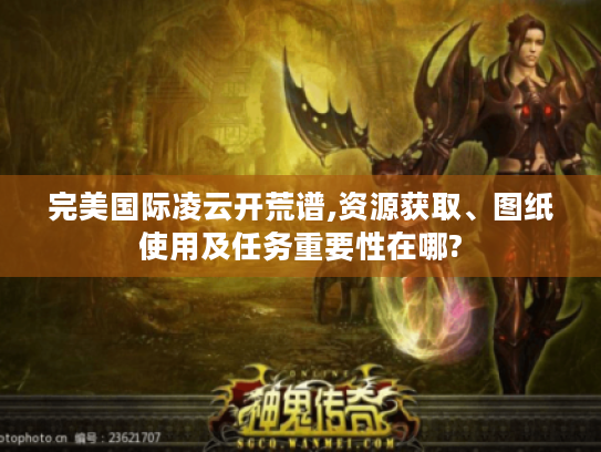 完美国际凌云开荒谱,资源获取、图纸使用及任务重要性在哪?