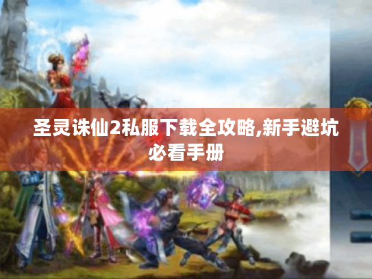 圣灵诛仙2私服下载全攻略,新手避坑必看手册 圣灵诛仙2私服下载全攻略,新手避坑必看手册