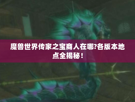 魔兽世界传家之宝商人在哪?各版本地点全揭秘！