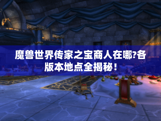 魔兽世界传家之宝商人在哪?各版本地点全揭秘！