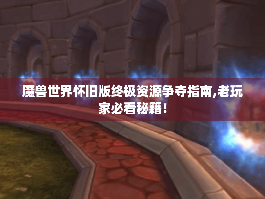 魔兽世界怀旧版终极资源争夺指南,老玩家必看秘籍！