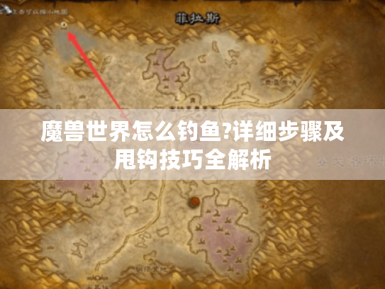 魔兽世界怎么钓鱼?详细步骤及甩钩技巧全解析 魔兽世界怎么钓鱼?详细步骤及甩钩技巧全解析