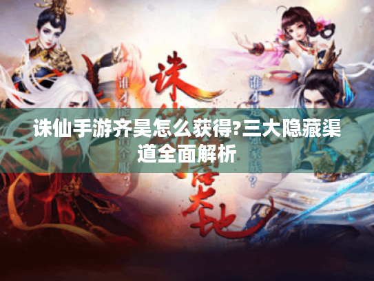 诛仙手游齐昊怎么获得?三大隐藏渠道全面解析