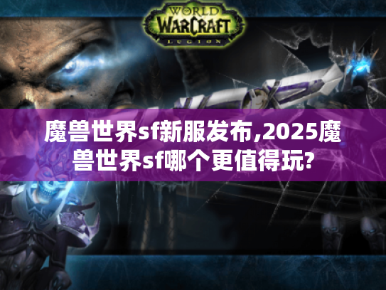 魔兽世界sf新服发布,2025魔兽世界sf哪个更值得玩? 魔兽世界sf新服发布,2025魔兽世界sf哪个更值得玩?