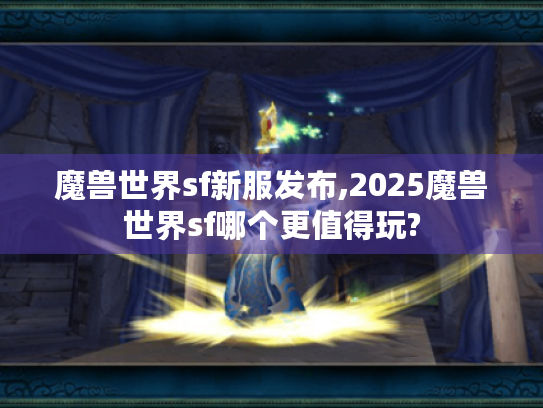 魔兽世界sf新服发布,2025魔兽世界sf哪个更值得玩? 魔兽世界sf新服发布,2025魔兽世界sf哪个更值得玩?