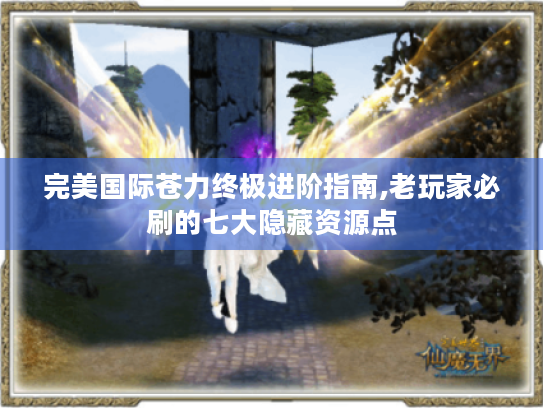 完美国际苍力终极进阶指南,老玩家必刷的七大隐藏资源点