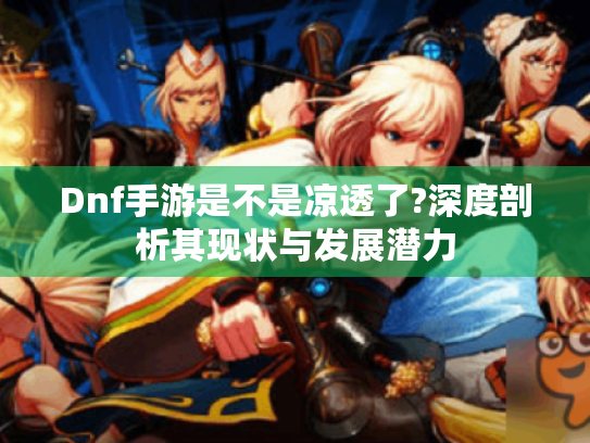 Dnf手游是不是凉透了?深度剖析其现状与发展潜力