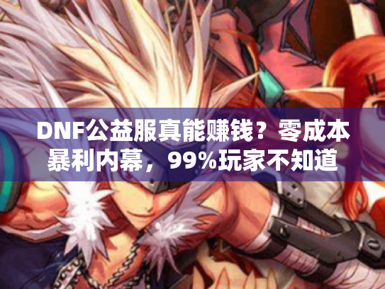 DNF公益服真能赚钱？零成本暴利内幕，99%玩家不知道