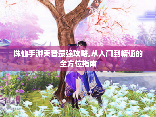 诛仙手游天音最强攻略,从入门到精通的全方位指南 诛仙手游天音最强攻略,从入门到精通的全方位指南
