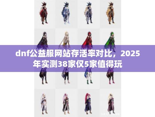 dnf公益服网站存活率对比，2025年实测38家仅5家值得玩