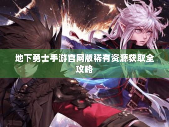 地下勇士手游官网版稀有资源获取全攻略 地下勇士手游官网版稀有资源获取全攻略