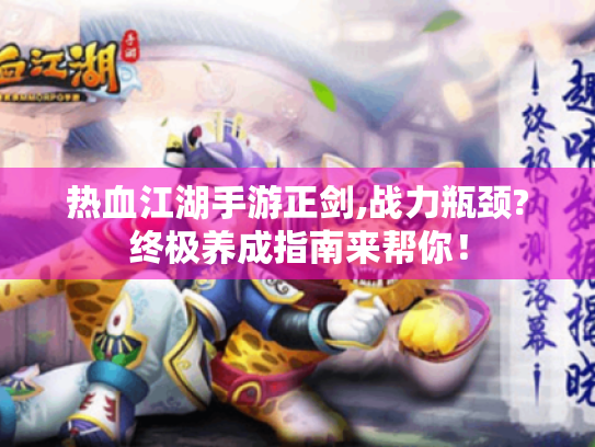 热血江湖手游正剑,战力瓶颈?终极养成指南来帮你! 热血江湖手游正剑,战力瓶颈?终极养成指南来帮你!