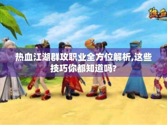 热血江湖群攻职业全方位解析,这些技巧你都知道吗? 热血江湖群攻职业全方位解析,这些技巧你都知道吗?