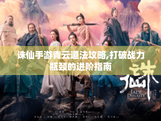 诛仙手游青云道法攻略,打破战力瓶颈的进阶指南